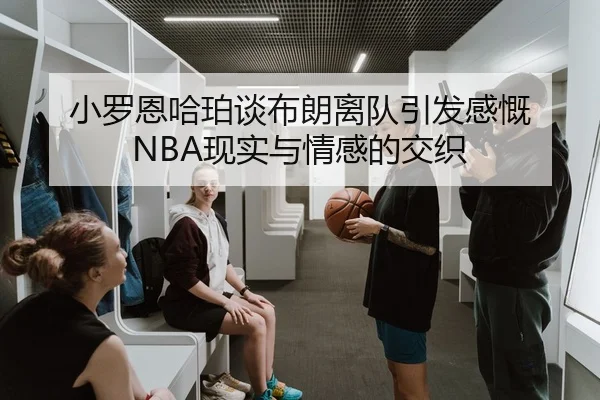 小罗恩哈珀谈布朗离队引发感慨 NBA现实与情感的交织（MILANSPORT）