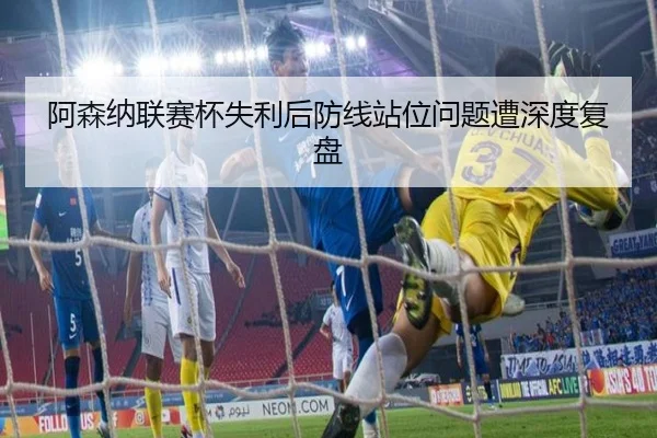 阿森纳联赛杯失利后防线站位问题遭深度复盘 | MILANSPORT