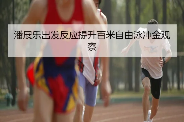潘展乐出发反应提升百米自由泳冲金观察（MILANSPORT）