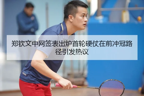 郑钦文中网签表出炉首轮硬仗在前冲冠路径引发热议（MILANSPORT）